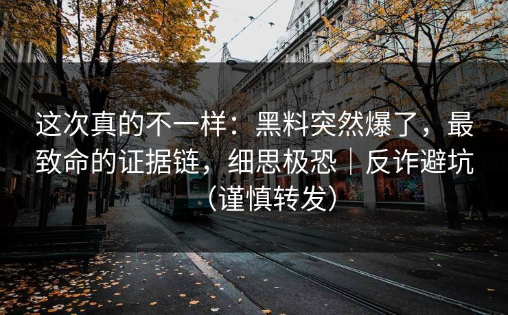 这次真的不一样：黑料突然爆了，最致命的证据链，细思极恐｜反诈避坑（谨慎转发）
