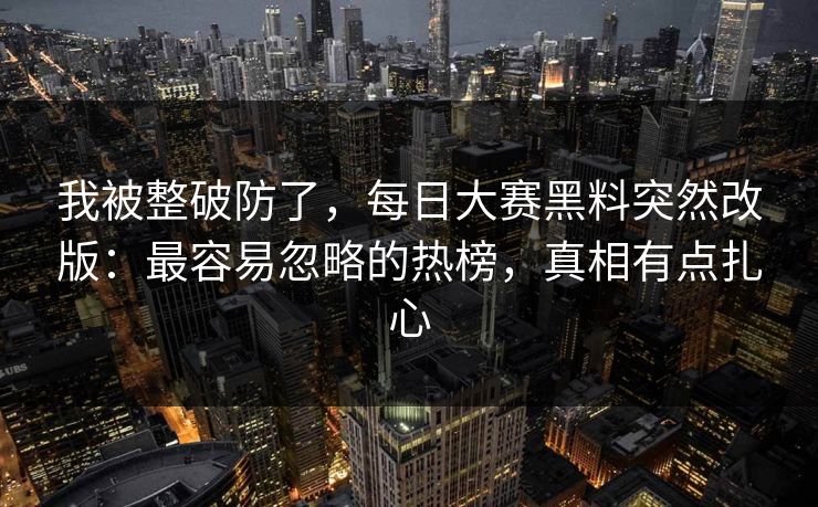我被整破防了，每日大赛黑料突然改版：最容易忽略的热榜，真相有点扎心