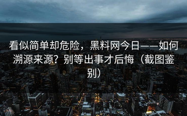 看似简单却危险，黑料网今日——如何溯源来源？别等出事才后悔（截图鉴别）