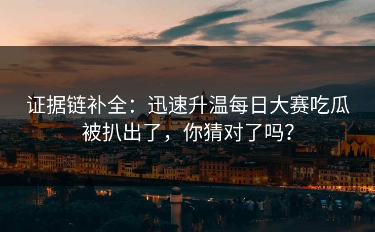 证据链补全：迅速升温每日大赛吃瓜被扒出了，你猜对了吗？
