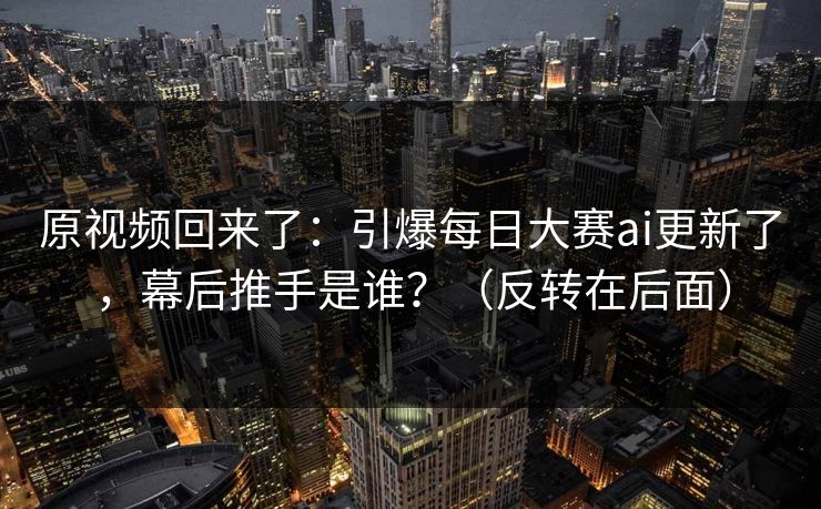 原视频回来了:引爆每日大赛ai更新了,幕后推手是谁?(反转在后面) 原视频回来了:引爆每日大赛ai更新了,幕后推手是谁?(反转在后面)