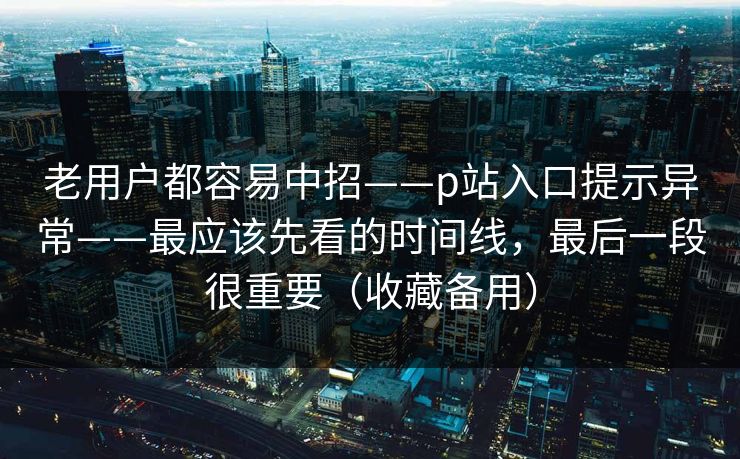 老用户都容易中招——p站入口提示异常——最应该先看的时间线,最后一段很重要(收藏备用) 老用户都容易中招——p站入口提示异常——最应该先看的时间线,最后一段很重要(收藏备用)