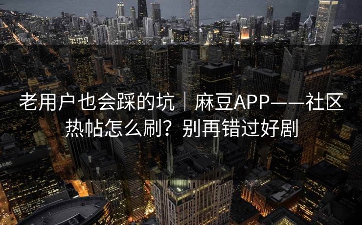 老用户也会踩的坑｜麻豆APP——社区热帖怎么刷？别再错过好剧