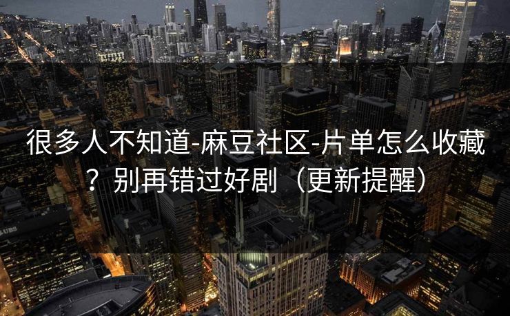 很多人不知道-麻豆社区-片单怎么收藏？别再错过好剧（更新提醒）