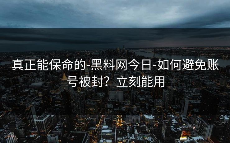 真正能保命的-黑料网今日-如何避免账号被封?立刻能用 真正能保命的-黑料网今日-如何避免账号被封?立刻能用