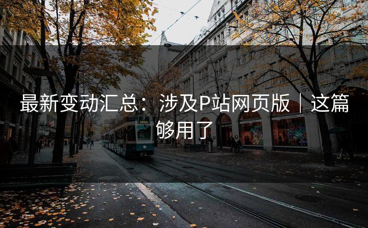 最新变动汇总:涉及P站网页版|这篇够用了 最新变动汇总:涉及P站网页版|这篇够用了