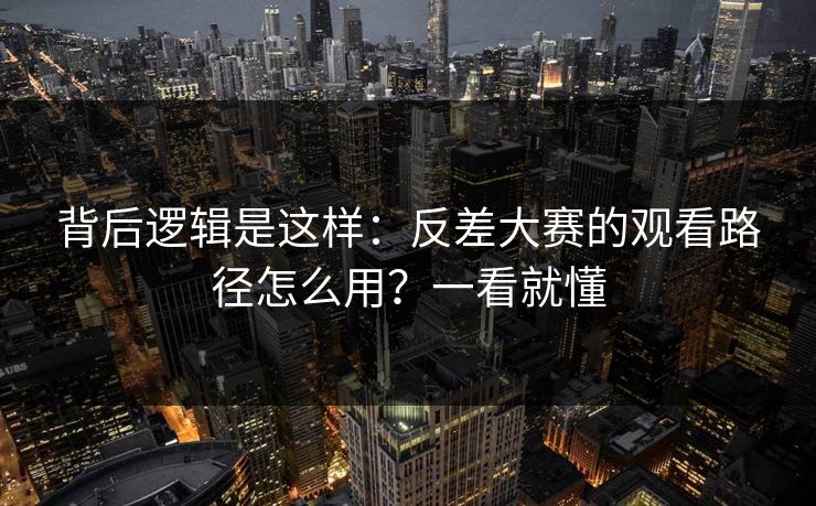 背后逻辑是这样:反差大赛的观看路径怎么用?一看就懂 背后逻辑是这样:反差大赛的观看路径怎么用?一看就懂