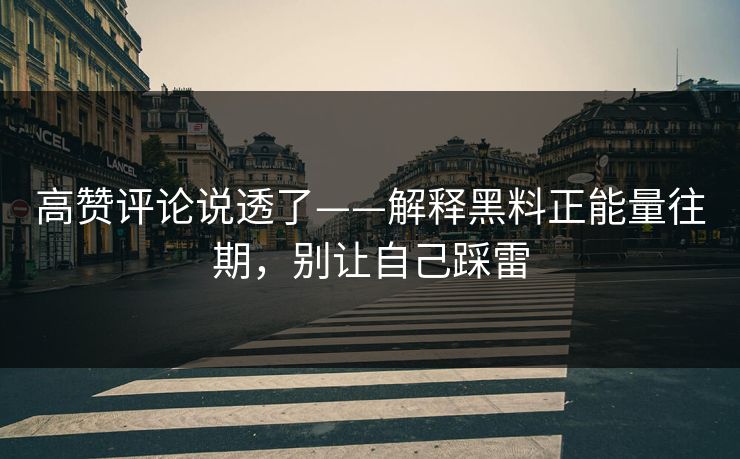 高赞评论说透了——解释黑料正能量往期,别让自己踩雷 高赞评论说透了——解释黑料正能量往期,别让自己踩雷