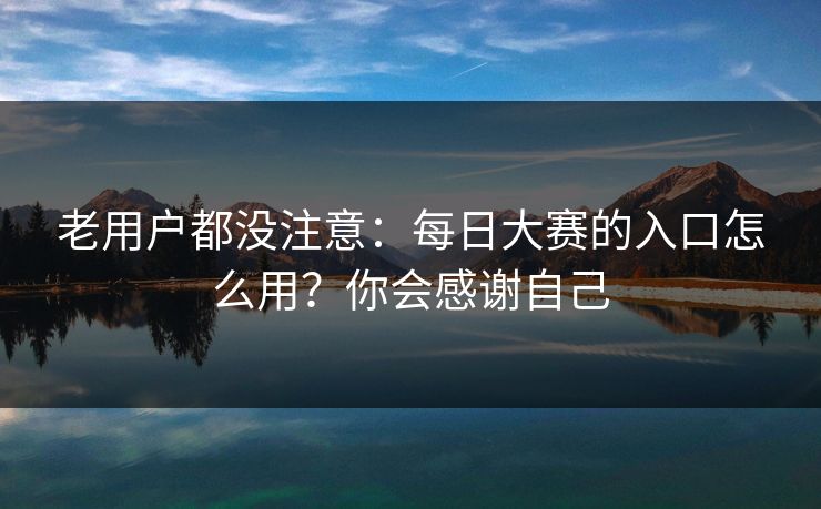 老用户都没注意：每日大赛的入口怎么用？你会感谢自己