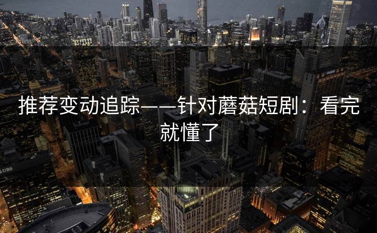 推荐变动追踪——针对蘑菇短剧：看完就懂了