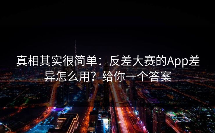 真相其实很简单:反差大赛的App差异怎么用?给你一个答案 真相其实很简单:反差大赛的App差异怎么用?给你一个答案