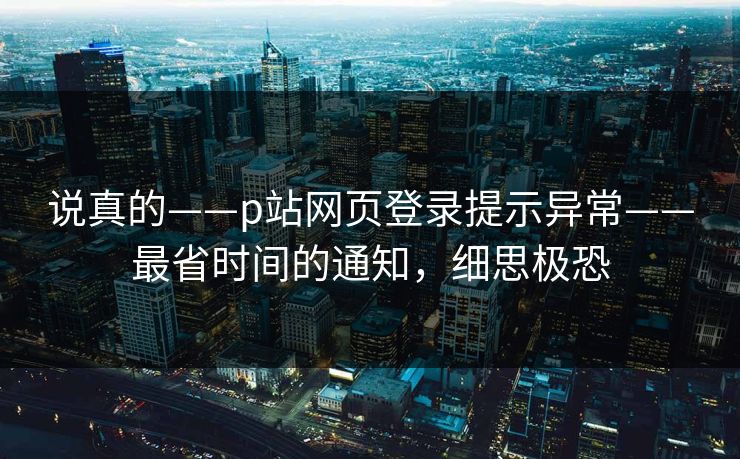 说真的——p站网页登录提示异常——最省时间的通知，细思极恐