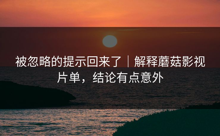 被忽略的提示回来了｜解释蘑菇影视片单，结论有点意外