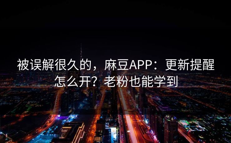 被误解很久的，麻豆APP：更新提醒怎么开？老粉也能学到