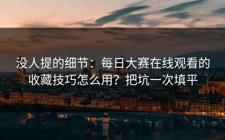 没人提的细节：每日大赛在线观看的收藏技巧怎么用？把坑一次填平