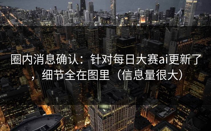 圈内消息确认：针对每日大赛ai更新了，细节全在图里（信息量很大）