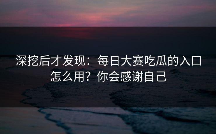 深挖后才发现：每日大赛吃瓜的入口怎么用？你会感谢自己
