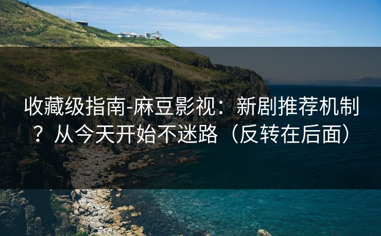 收藏级指南-麻豆影视：新剧推荐机制？从今天开始不迷路（反转在后面）