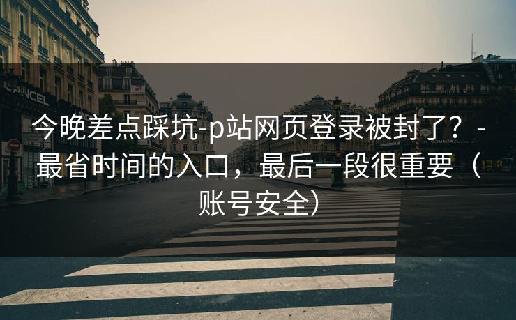 今晚差点踩坑-p站网页登录被封了？-最省时间的入口，最后一段很重要（账号安全）