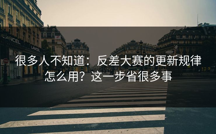 很多人不知道：反差大赛的更新规律怎么用？这一步省很多事