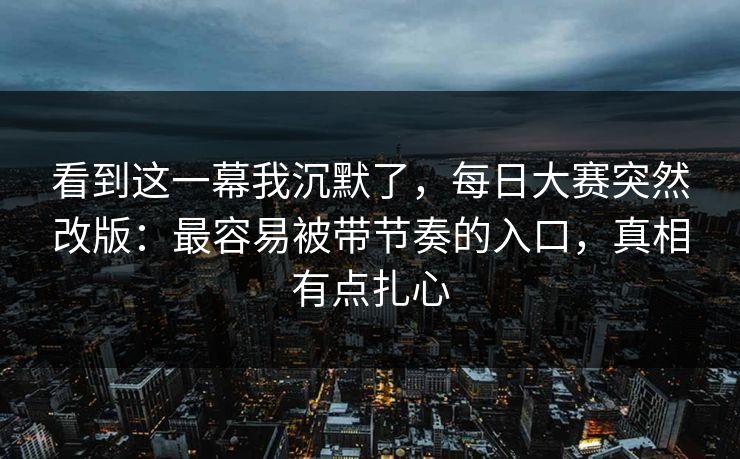 看到这一幕我沉默了，每日大赛突然改版：最容易被带节奏的入口，真相有点扎心