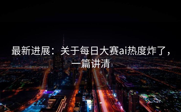 最新进展：关于每日大赛ai热度炸了，一篇讲清