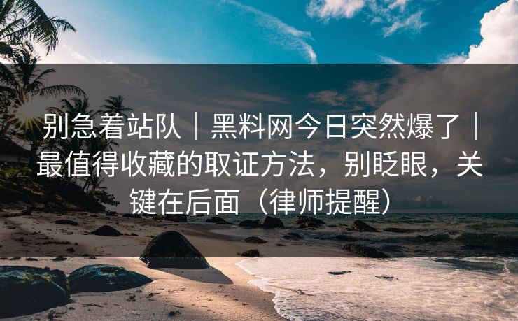别急着站队｜黑料网今日突然爆了｜最值得收藏的取证方法，别眨眼，关键在后面（律师提醒）