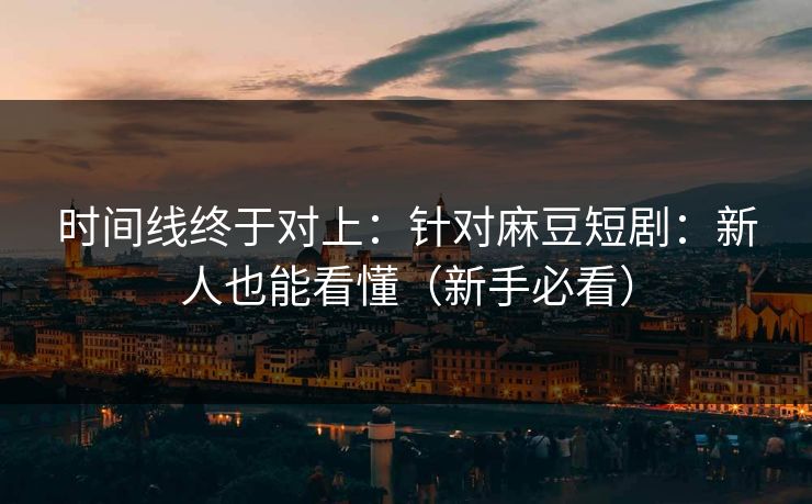 时间线终于对上：针对麻豆短剧：新人也能看懂（新手必看）