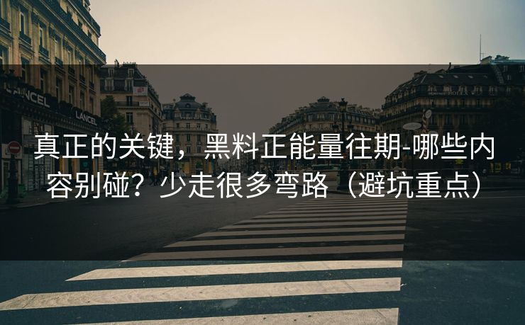 真正的关键，黑料正能量往期-哪些内容别碰？少走很多弯路（避坑重点）