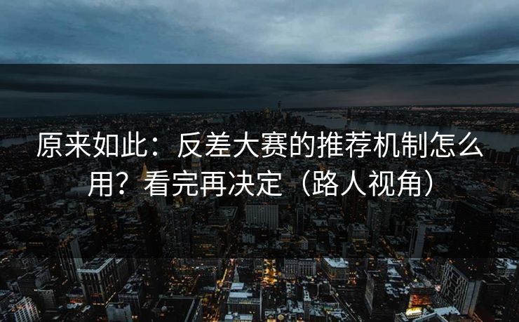 原来如此：反差大赛的推荐机制怎么用？看完再决定（路人视角）