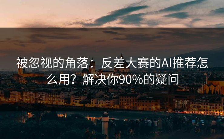 被忽视的角落：反差大赛的AI推荐怎么用？解决你90%的疑问