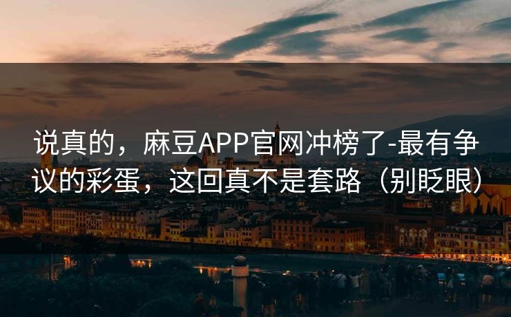 说真的，麻豆APP官网冲榜了-最有争议的彩蛋，这回真不是套路（别眨眼）