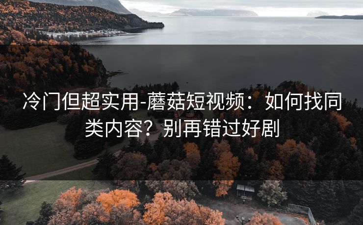 冷门但超实用-蘑菇短视频：如何找同类内容？别再错过好剧