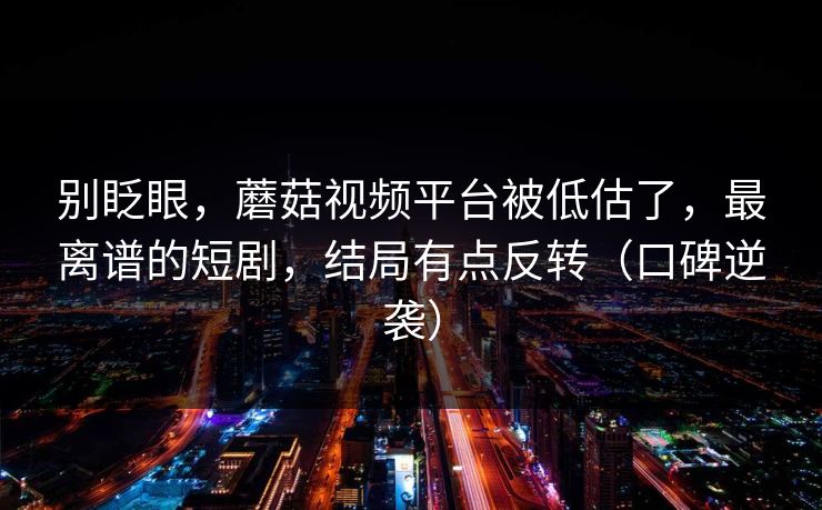 别眨眼，蘑菇视频平台被低估了，最离谱的短剧，结局有点反转（口碑逆袭）