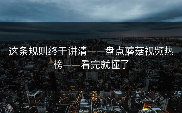 这条规则终于讲清——盘点蘑菇视频热榜——看完就懂了