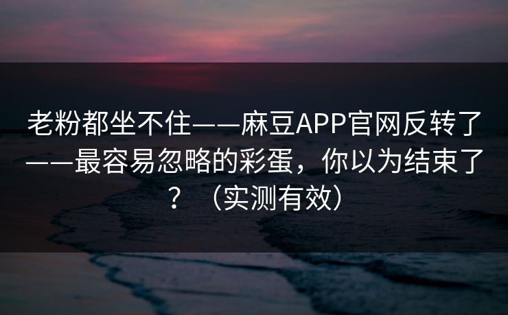 老粉都坐不住——麻豆APP官网反转了——最容易忽略的彩蛋，你以为结束了？（实测有效）