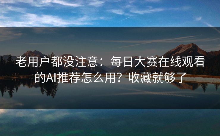 老用户都没注意：每日大赛在线观看的AI推荐怎么用？收藏就够了