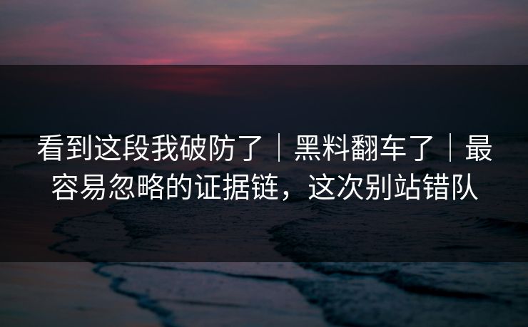 看到这段我破防了｜黑料翻车了｜最容易忽略的证据链，这次别站错队