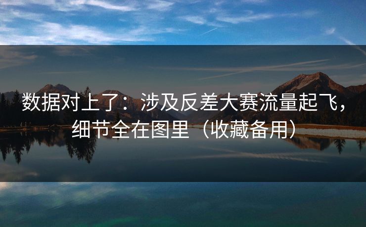 数据对上了：涉及反差大赛流量起飞，细节全在图里（收藏备用）