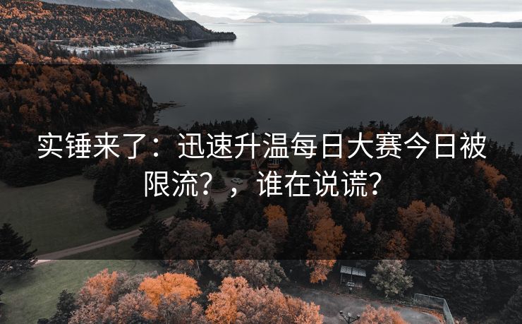 实锤来了：迅速升温每日大赛今日被限流？，谁在说谎？