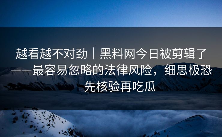 越看越不对劲｜黑料网今日被剪辑了——最容易忽略的法律风险，细思极恐｜先核验再吃瓜