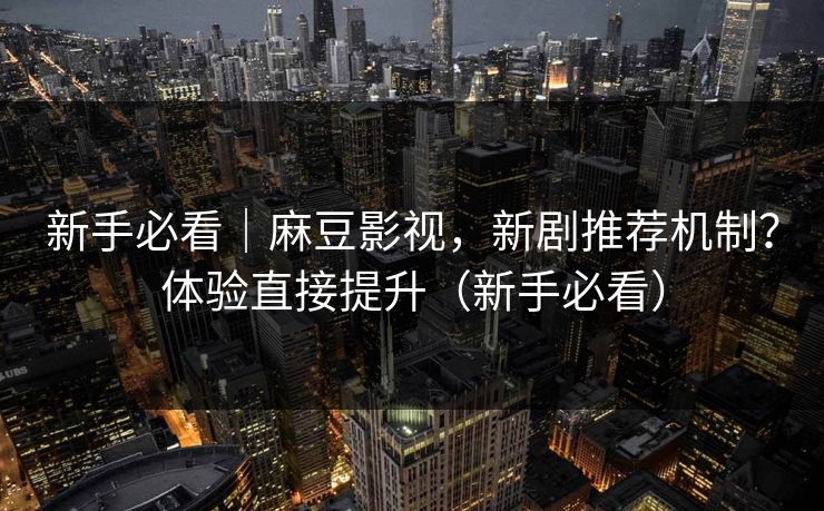 新手必看｜麻豆影视，新剧推荐机制？体验直接提升（新手必看）