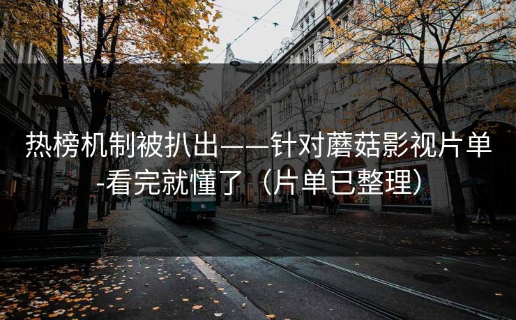 热榜机制被扒出——针对蘑菇影视片单-看完就懂了（片单已整理）