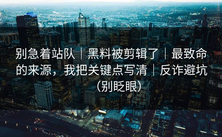 别急着站队｜黑料被剪辑了｜最致命的来源，我把关键点写清｜反诈避坑（别眨眼）
