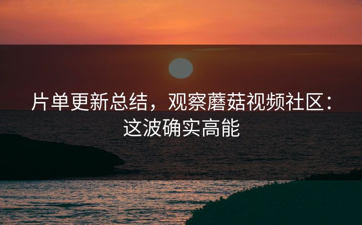 片单更新总结，观察蘑菇视频社区：这波确实高能