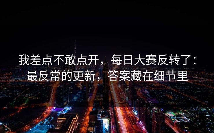 我差点不敢点开，每日大赛反转了：最反常的更新，答案藏在细节里