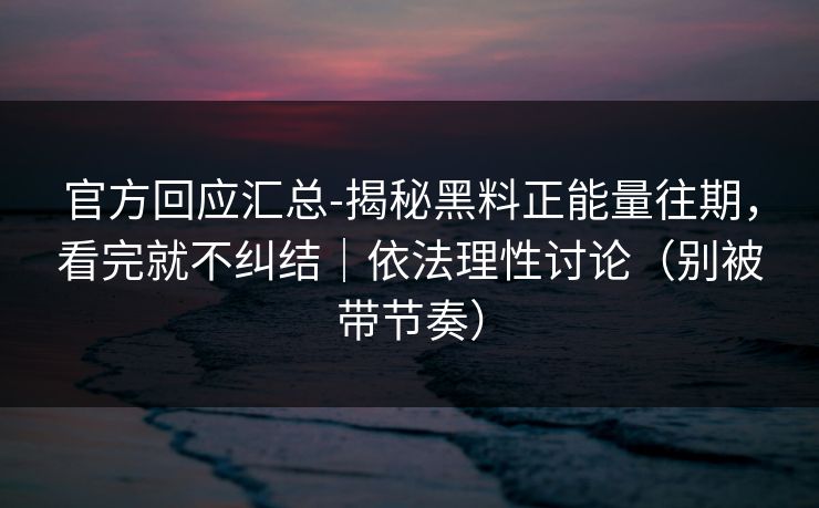 官方回应汇总-揭秘黑料正能量往期，看完就不纠结｜依法理性讨论（别被带节奏）