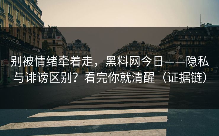 别被情绪牵着走，黑料网今日——隐私与诽谤区别？看完你就清醒（证据链）