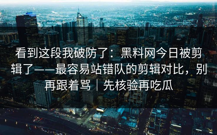 看到这段我破防了：黑料网今日被剪辑了——最容易站错队的剪辑对比，别再跟着骂｜先核验再吃瓜