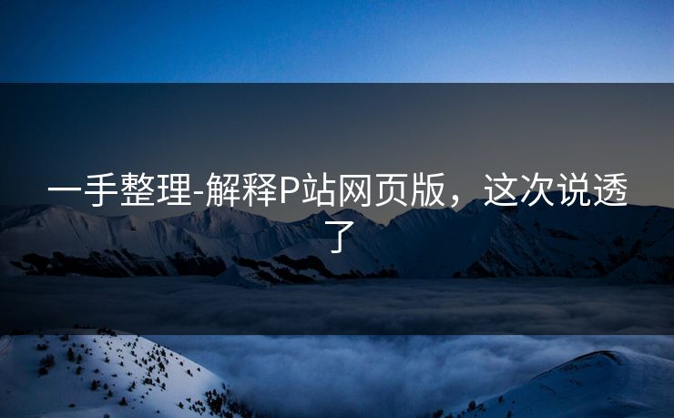 一手整理-解释P站网页版，这次说透了